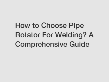 How to Choose Pipe Rotator For Welding? A Comprehensive Guide