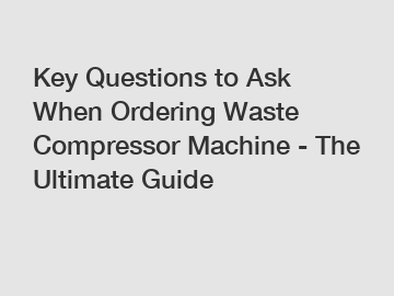 Key Questions to Ask When Ordering Waste Compressor Machine - The Ultimate Guide