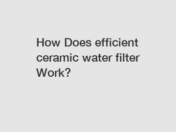 How Does efficient ceramic water filter Work?