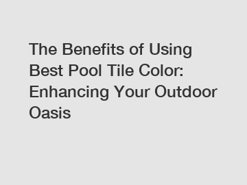 The Benefits of Using Best Pool Tile Color: Enhancing Your Outdoor Oasis