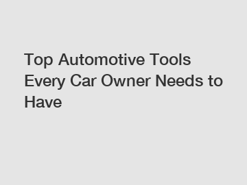 Top Automotive Tools Every Car Owner Needs to Have