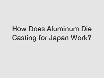 How Does Aluminum Die Casting for Japan Work?