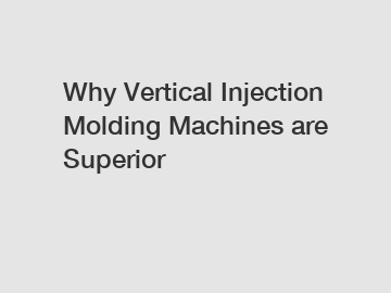 Why Vertical Injection Molding Machines are Superior