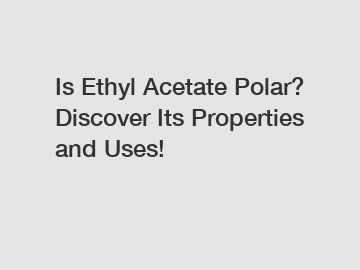 Is Ethyl Acetate Polar? Discover Its Properties and Uses!