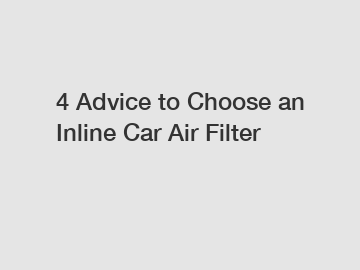4 Advice to Choose an Inline Car Air Filter