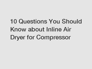10 Questions You Should Know about Inline Air Dryer for Compressor