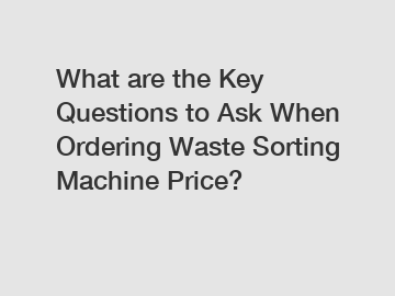 What are the Key Questions to Ask When Ordering Waste Sorting Machine Price?