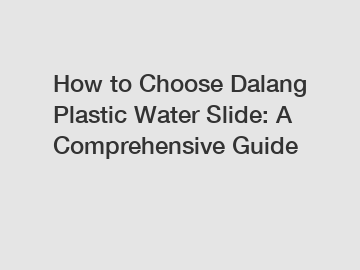 How to Choose Dalang Plastic Water Slide: A Comprehensive Guide