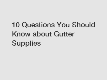 10 Questions You Should Know about Gutter Supplies