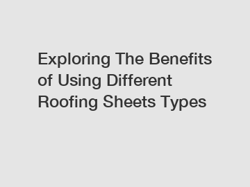 Exploring The Benefits of Using Different Roofing Sheets Types