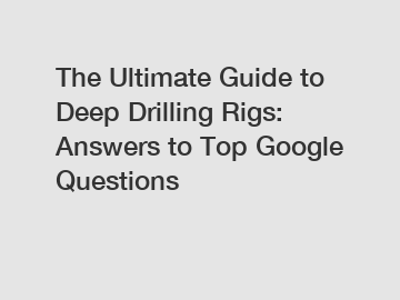 The Ultimate Guide to Deep Drilling Rigs: Answers to Top Google Questions
