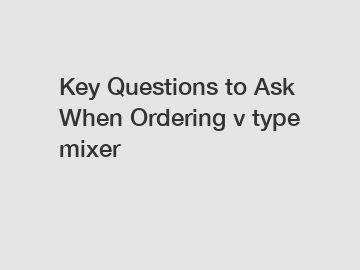 Key Questions to Ask When Ordering v type mixer