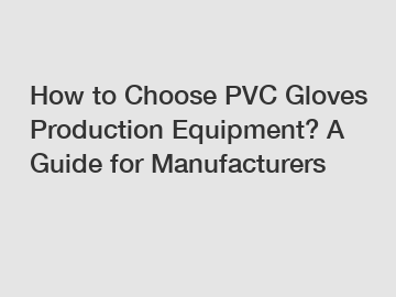 How to Choose PVC Gloves Production Equipment? A Guide for Manufacturers