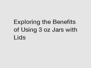 Exploring the Benefits of Using 3 oz Jars with Lids