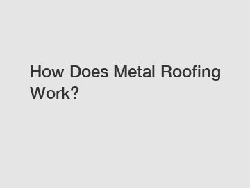 How Does Metal Roofing Work?