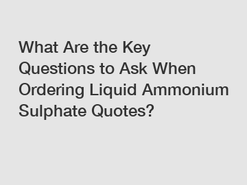 What Are the Key Questions to Ask When Ordering Liquid Ammonium Sulphate Quotes?