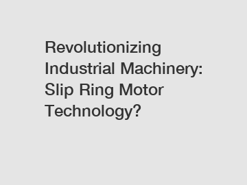 Revolutionizing Industrial Machinery: Slip Ring Motor Technology?