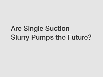 Are Single Suction Slurry Pumps the Future?