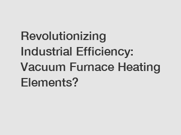 Revolutionizing Industrial Efficiency: Vacuum Furnace Heating Elements?