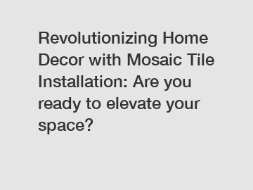 Revolutionizing Home Decor with Mosaic Tile Installation: Are you ready to elevate your space?
