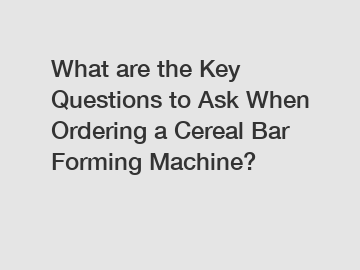 What are the Key Questions to Ask When Ordering a Cereal Bar Forming Machine?