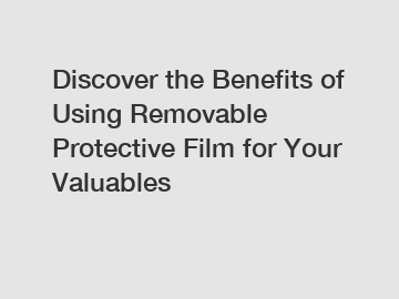 Discover the Benefits of Using Removable Protective Film for Your Valuables