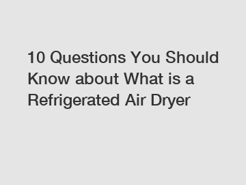 10 Questions You Should Know about What is a Refrigerated Air Dryer