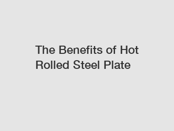 The Benefits of Hot Rolled Steel Plate
