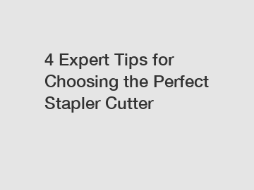4 Expert Tips for Choosing the Perfect Stapler Cutter