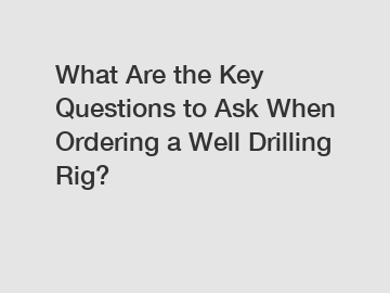 What Are the Key Questions to Ask When Ordering a Well Drilling Rig?