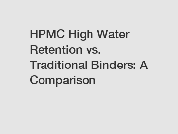HPMC High Water Retention vs. Traditional Binders: A Comparison