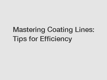 Mastering Coating Lines: Tips for Efficiency