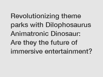 Revolutionizing theme parks with Dilophosaurus Animatronic Dinosaur: Are they the future of immersive entertainment?