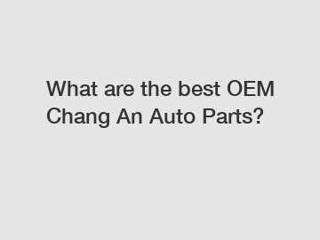 What are the best OEM Chang An Auto Parts?