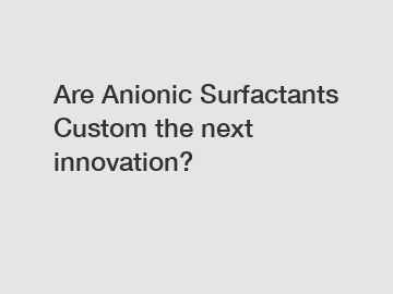 Are Anionic Surfactants Custom the next innovation?