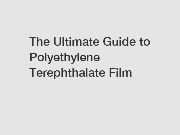 The Ultimate Guide to Polyethylene Terephthalate Film