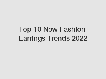 Top 10 New Fashion Earrings Trends 2022