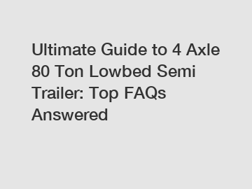 Ultimate Guide to 4 Axle 80 Ton Lowbed Semi Trailer: Top FAQs Answered