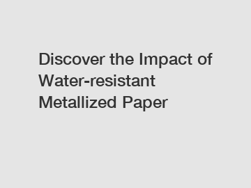 Discover the Impact of Water-resistant Metallized Paper