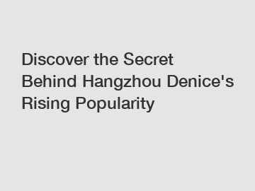 Discover the Secret Behind Hangzhou Denice's Rising Popularity