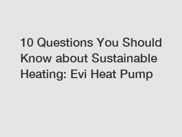 10 Questions You Should Know about Sustainable Heating: Evi Heat Pump