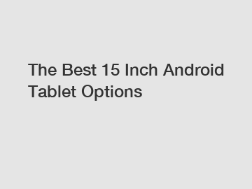 The Best 15 Inch Android Tablet Options