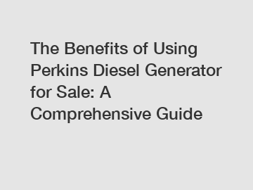 The Benefits of Using Perkins Diesel Generator for Sale: A Comprehensive Guide