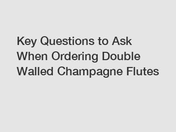 Key Questions to Ask When Ordering Double Walled Champagne Flutes