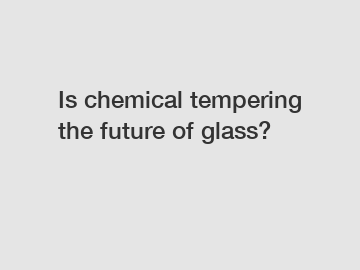 Is chemical tempering the future of glass?