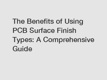 The Benefits of Using PCB Surface Finish Types: A Comprehensive Guide