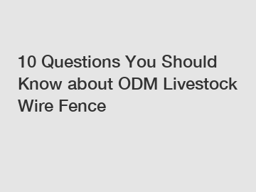 10 Questions You Should Know about ODM Livestock Wire Fence