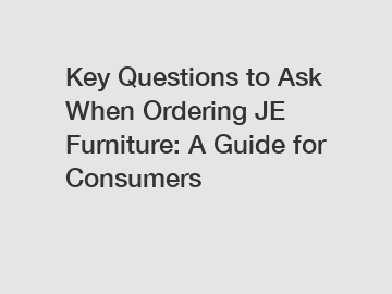 Key Questions to Ask When Ordering JE Furniture: A Guide for Consumers