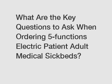 What Are the Key Questions to Ask When Ordering 5-functions Electric Patient Adult Medical Sickbeds?