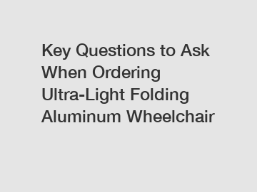 Key Questions to Ask When Ordering Ultra-Light Folding Aluminum Wheelchair